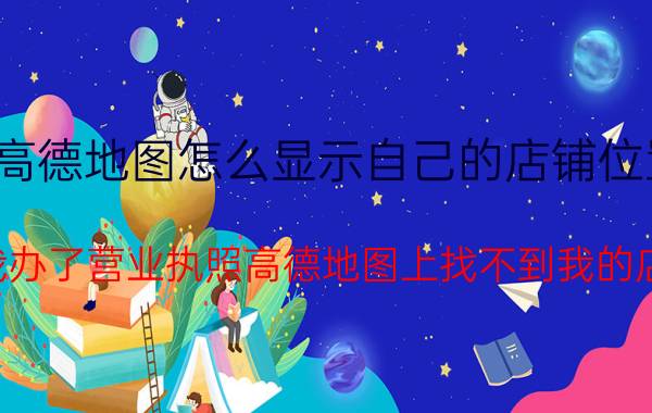 高德地图怎么显示自己的店铺位置 我办了营业执照高德地图上找不到我的店？